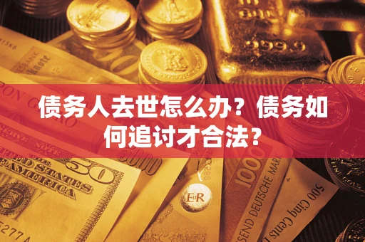 济南债务人去世怎么办？债务如何追讨才合法？