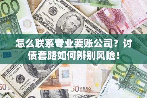 济南怎么联系专业要账公司？讨债套路如何辨别风险！