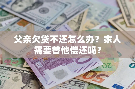 济南父亲欠贷不还怎么办？家人需要替他偿还吗？