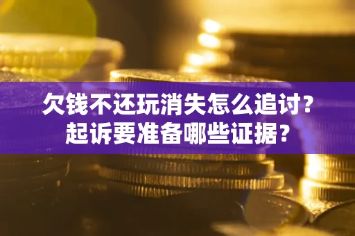 济南欠钱不还玩消失怎么追讨？起诉要准备哪些证据？