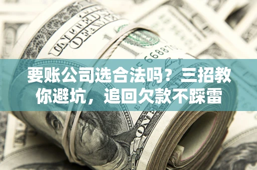 济南要账公司选合法吗？三招教你避坑，追回欠款不踩雷