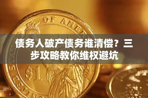济南债务人破产债务谁清偿?三步攻略教你维权避坑 济南债务人破产债务谁清偿?三步攻略教你维权避坑