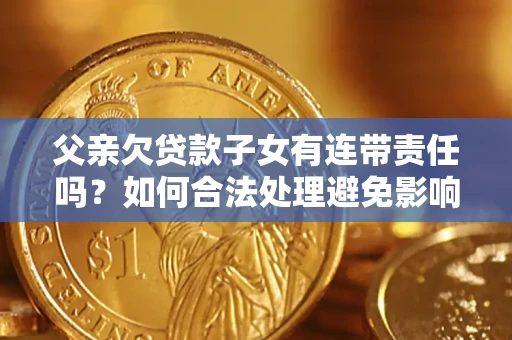 济南父亲欠贷款子女有连带责任吗？如何合法处理避免影响？