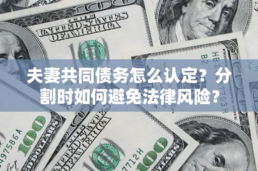 济南夫妻共同债务怎么认定？分割时如何避免法律风险？