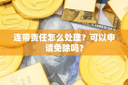 济南连带责任怎么处理？可以申请免除吗？