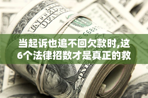 济南当起诉也追不回欠款时,这6个法律招数才是真正的救命稻草