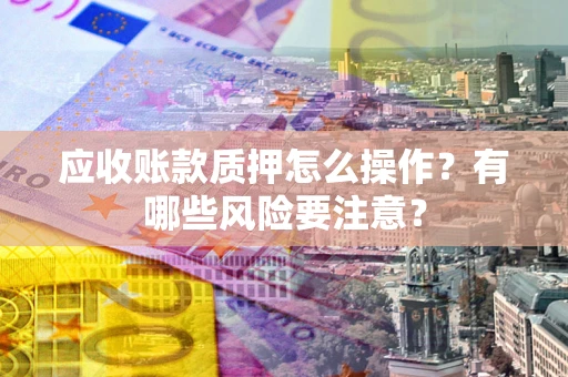 济南应收账款质押怎么操作？有哪些风险要注意？